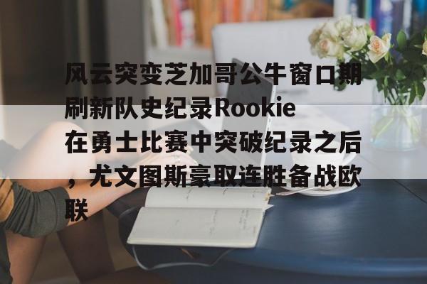 风云突变芝加哥公牛窗口期刷新队史纪录Rookie在勇士比赛中突破纪录之后,尤文图斯豪取连胜备战欧联的简单介绍 风云突变芝加哥公牛窗口期刷新队史纪录Rookie在勇士比赛中突破纪录之后,尤文图斯豪取连胜备战欧联的简单介绍